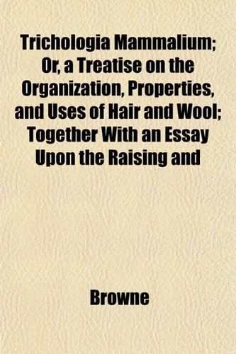 Trichologia Mammalium; Or, a Treatise on the Organization, Properties, and Uses of Hair and Wool; Together With an Essay Upon the Raising and (9781151832986) by Browne