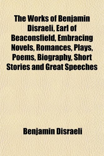 The Works of Benjamin Disraeli, Earl of Beaconsfield, Embracing Novels, Romances, Plays, Poems, Biography, Short Stories and Great Speeches (9781151835376) by Disraeli, Benjamin