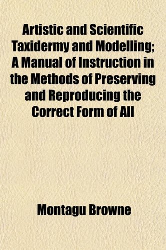 9781151836946: Artistic and Scientific Taxidermy and Modelling; A Manual of Instruction in the Methods of Preserving and Reproducing the Correct Form of All