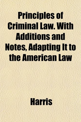 Principles of Criminal Law. With Additions and Notes, Adapting It to the American Law (9781151838360) by Harris