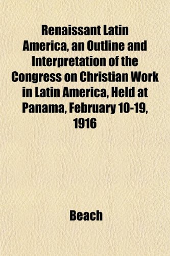 Renaissant Latin America, an Outline and Interpretation of the Congress on Christian Work in Latin America, Held at Panama, February 10-19, 1916 (9781151838865) by Beach