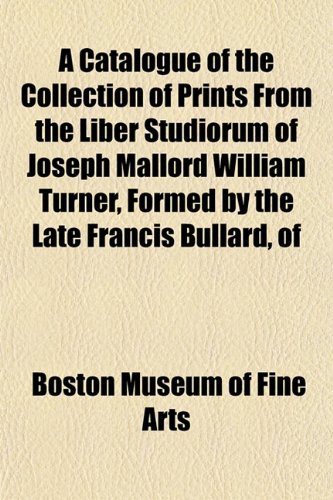 A Catalogue of the Collection of Prints From the Liber Studiorum of Joseph Mallord William Turner, Formed by the Late Francis Bullard, of (9781151839060) by Museum Of Fine Arts, Boston