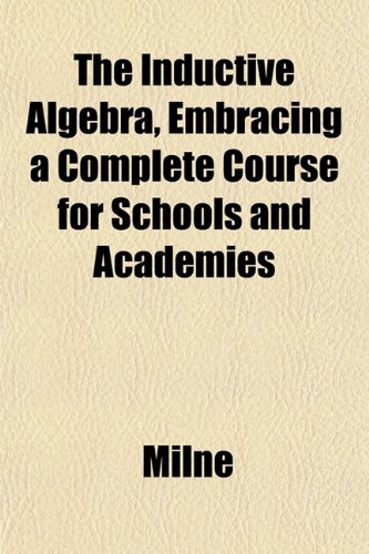 The Inductive Algebra, Embracing a Complete Course for Schools and Academies (9781151841490) by Milne