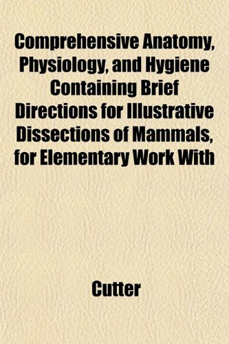 Comprehensive Anatomy, Physiology, and Hygiene Containing Brief Directions for Illustrative Dissections of Mammals, for Elementary Work With (9781151843128) by Cutter
