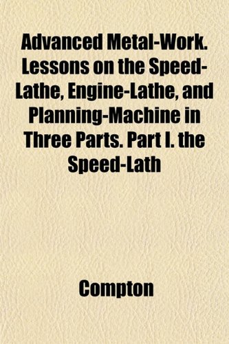 Advanced Metal-Work. Lessons on the Speed-Lathe, Engine-Lathe, and Planning-Machine in Three Parts. Part I. the Speed-Lath (9781151844859) by Compton