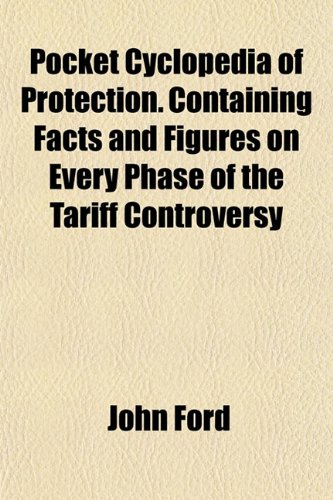 Pocket Cyclopedia of Protection. Containing Facts and Figures on Every Phase of the Tariff Controversy (9781151845658) by Ford, John