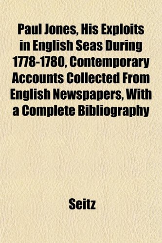 Paul Jones, His Exploits in English Seas During 1778-1780, Contemporary Accounts Collected From English Newspapers, With a Complete Bibliography (9781151846457) by Seitz