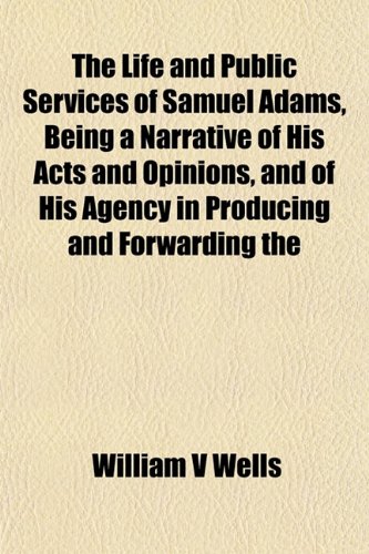 The Life and Public Services of Samuel Adams, Being a Narrative of His Acts and Opinions, and of His Agency in Producing and Forwarding the (9781151852731) by Wells