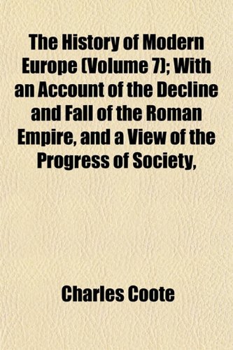 The History of Modern Europe (Volume 7); With an Account of the Decline and Fall of the Roman Empire, and a View of the Progress of Society, (9781151856180) by Coote, Charles
