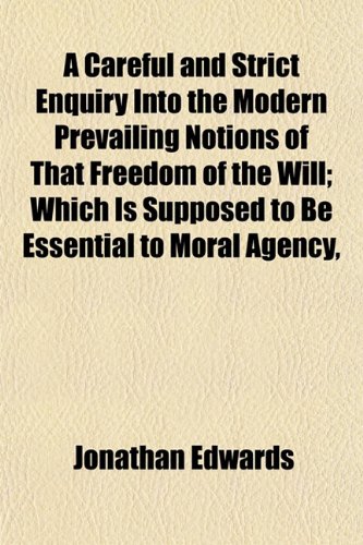 A Careful and Strict Enquiry Into the Modern Prevailing Notions of That Freedom of the Will; Which Is Supposed to Be Essential to Moral Agency, (9781151860231) by Edwards, Jonathan