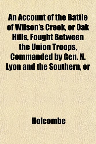 An Account of the Battle of Wilson's Creek, or Oak Hills, Fought Between the Union Troops, Commanded by Gen. N. Lyon and the Southern, or (9781151861214) by Holcombe