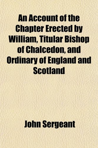 An Account of the Chapter Erected by William, Titular Bishop of Chalcedon, and Ordinary of England and Scotland (9781151861337) by Sergeant, John