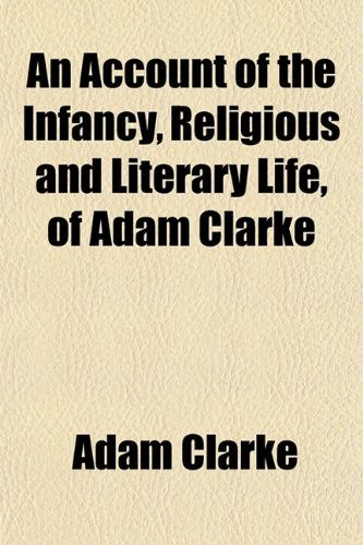 An Account of the Infancy, Religious and Literary Life, of Adam Clarke (9781151862044) by Clarke, Adam