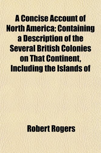 A Concise Account of North America; Containing a Description of the Several British Colonies on That Continent, Including the Islands of (9781151862129) by Rogers, Robert