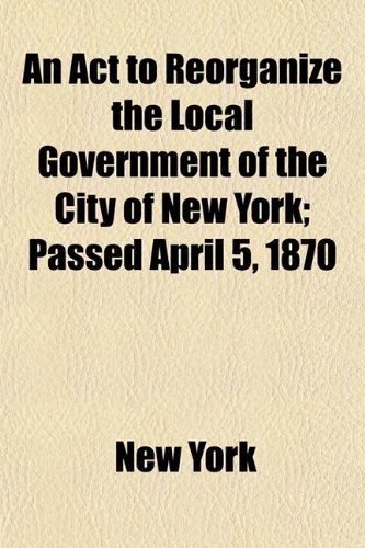 An Act to Reorganize the Local Government of the City of New York; Passed April 5, 1870 (9781151863102) by York, New