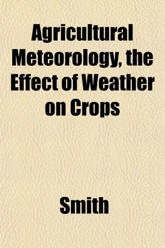 Agricultural Meteorology, the Effect of Weather on Crops (9781151867971) by Smith