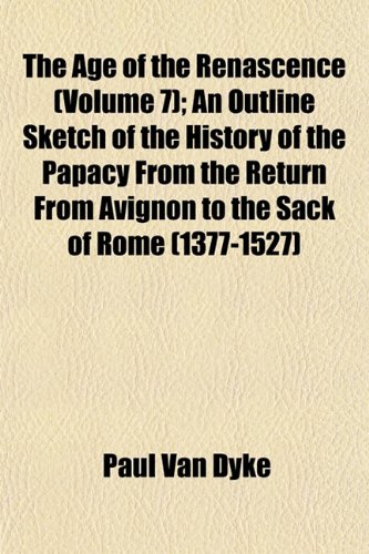 The Age of the Renascence (Volume 7); An Outline Sketch of the History of the Papacy From the Return From Avignon to the Sack of Rome (1377-1527) (9781151869203) by Van Dyke, Paul