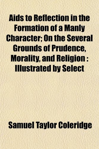 Aids to Reflection in the Formation of a Manly Character; On the Several Grounds of Prudence, Morality, and Religion: Illustrated by Select (9781151869685) by Coleridge, Samuel Taylor