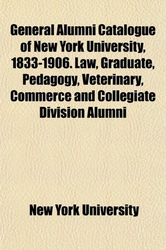 General Alumni Catalogue of New York University, 1833-1906. Law, Graduate, Pedagogy, Veterinary, Commerce and Collegiate Division Alumni (9781151873262) by University, New York