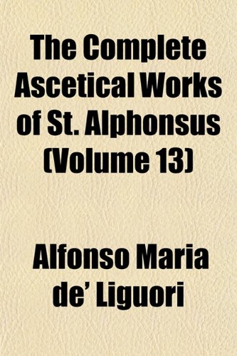 The Complete Ascetical Works of St. Alphonsus (Volume 13) (9781151874559) by Liguori, Alfonso Maria De'