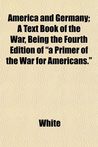 America and Germany; A Text Book of the War, Being the Fourth Edition of "a Primer of the War for Americans." (9781151875495) by White