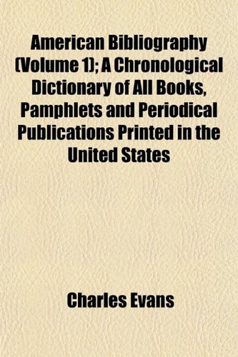 American Bibliography (Volume 1); A Chronological Dictionary of All Books, Pamphlets and Periodical Publications Printed in the United States (9781151876881) by Evans, Charles
