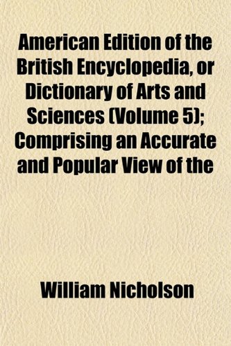 American Edition of the British Encyclopedia, or Dictionary of Arts and Sciences (Volume 5); Comprising an Accurate and Popular View of the (9781151877185) by Nicholson, William