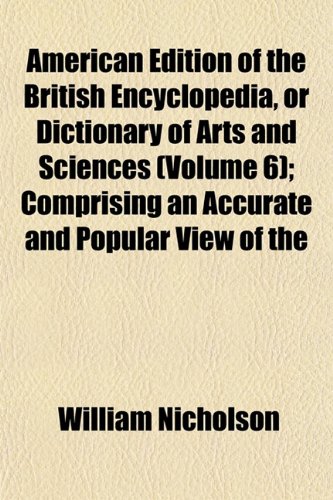 American Edition of the British Encyclopedia, or Dictionary of Arts and Sciences (Volume 6); Comprising an Accurate and Popular View of the (9781151877215) by Nicholson, William