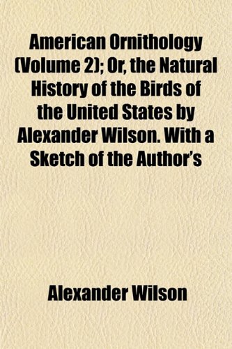 American Ornithology (Volume 2); Or, the Natural History of the Birds of the United States by Alexander Wilson. With a Sketch of the Author's (9781151879745) by Wilson, Alexander