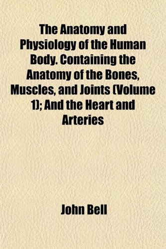 The Anatomy and Physiology of the Human Body. Containing the Anatomy of the Bones, Muscles, and Joints (Volume 1); And the Heart and Arteries (9781151883223) by Bell, John