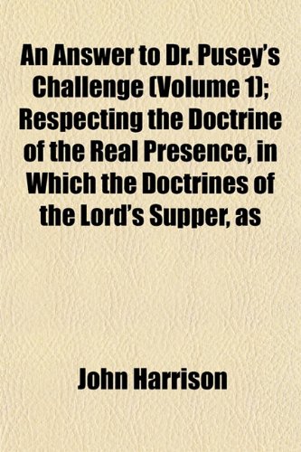 An Answer to Dr. Pusey's Challenge (Volume 1); Respecting the Doctrine of the Real Presence, in Which the Doctrines of the Lord's Supper, as (9781151883544) by Harrison, John