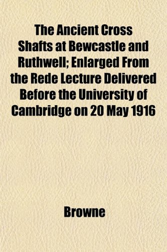 The Ancient Cross Shafts at Bewcastle and Ruthwell; Enlarged From the Rede Lecture Delivered Before the University of Cambridge on 20 May 1916 (9781151883834) by Browne