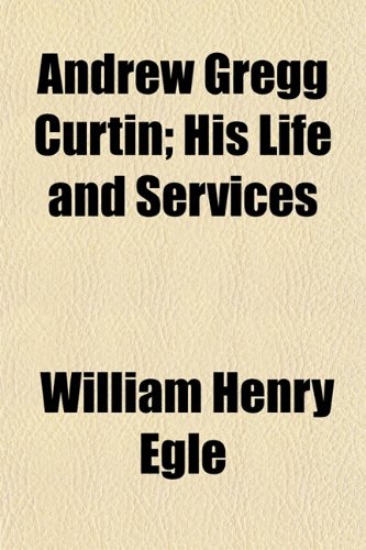 Andrew Gregg Curtin; His Life and Services (9781151884640) by Egle, William Henry