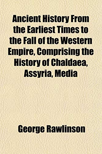 Ancient History From the Earliest Times to the Fall of the Western Empire, Comprising the History of Chaldaea, Assyria, Media (9781151884749) by Rawlinson, George