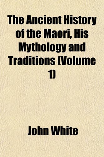 The Ancient History of the Maori, His Mythology and Traditions (Volume 1) (9781151884800) by White, John