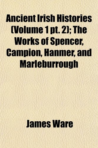Ancient Irish Histories (Volume 1 pt. 2); The Works of Spencer, Campion, Hanmer, and Marleburrough (9781151885463) by Ware, James