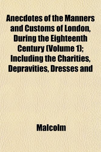 Anecdotes of the Manners and Customs of London, During the Eighteenth Century (Volume 1); Including the Charities, Depravities, Dresses and (9781151886385) by Malcolm
