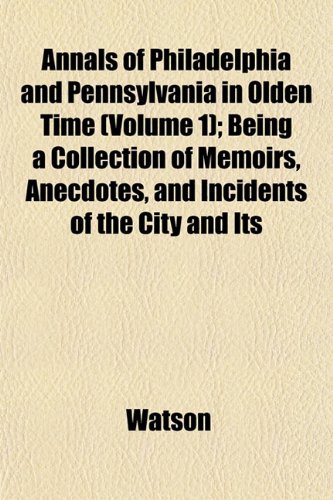 Annals of Philadelphia and Pennsylvania in Olden Time (Volume 1); Being a Collection of Memoirs, Anecdotes, and Incidents of the City and Its (9781151888907) by Watson