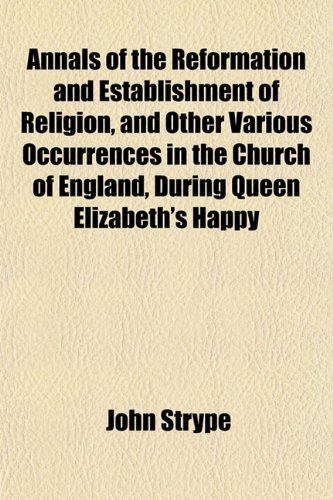 Annals of the Reformation and Establishment of Religion, and Other Various Occurrences in the Church of England, During Queen Elizabeth's Happy (9781151889713) by Strype, John