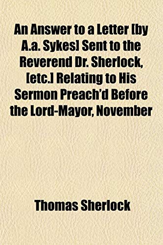 An Answer to a Letter [by A.a. Sykes] Sent to the Reverend Dr. Sherlock, [etc.] Relating to His Sermon Preach'd Before the Lord-Mayor, November (9781151892416) by Sherlock, Thomas