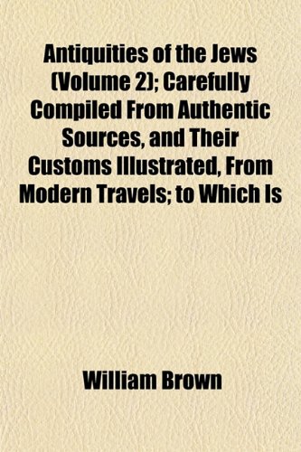 Antiquities of the Jews (Volume 2); Carefully Compiled From Authentic Sources, and Their Customs Illustrated, From Modern Travels; to Which Is (9781151894892) by Brown, William