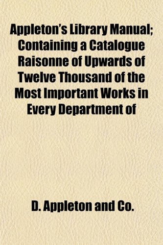 Appleton's Library Manual; Containing a Catalogue RaisonnÃ© of Upwards of Twelve Thousand of the Most Important Works in Every Department of (9781151895424) by Co., D. Appleton And