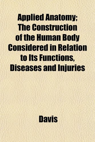 Applied Anatomy; The Construction of the Human Body Considered in Relation to Its Functions, Diseases and Injuries (9781151895974) by Davis