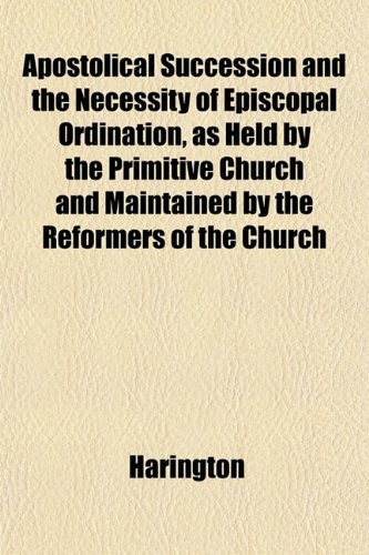 Apostolical Succession and the Necessity of Episcopal Ordination, as Held by the Primitive Church and Maintained by the Reformers of the Church (9781151896148) by Harington
