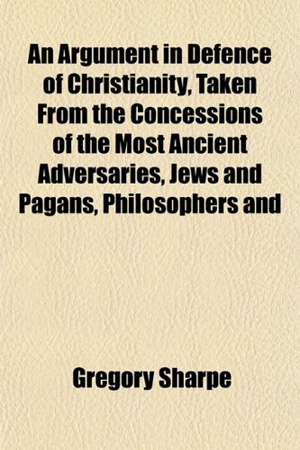 An Argument in Defence of Christianity, Taken From the Concessions of the Most Ancient Adversaries, Jews and Pagans, Philosophers and (9781151898326) by Sharpe, Gregory