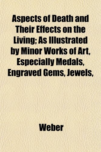 Aspects of Death and Their Effects on the Living; As Illustrated by Minor Works of Art, Especially Medals, Engraved Gems, Jewels, (9781151900876) by Weber