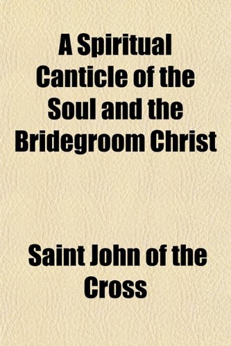 A Spiritual Canticle of the Soul and the Bridegroom Christ (9781151901231) by John Of The Cross, Saint