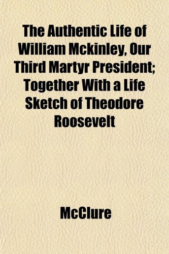 The Authentic Life of William Mckinley, Our Third Martyr President; Together With a Life Sketch of Theodore Roosevelt (9781151904973) by McClure