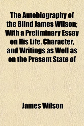 The Autobiography of the Blind James Wilson; With a Preliminary Essay on His Life, Character, and Writings as Well as on the Present State of (9781151905765) by Wilson, James