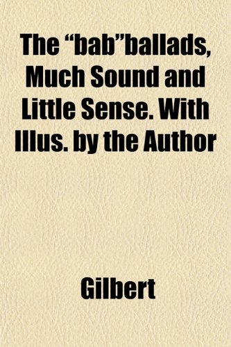 The "bab"ballads, Much Sound and Little Sense. With Illus. by the Author (9781151905925) by Gilbert